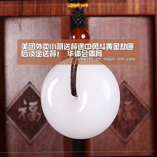 美团外卖小哥送餐途中勇斗黄金劫匪后淡定送餐!_华体会体育(图1) 华体会体育