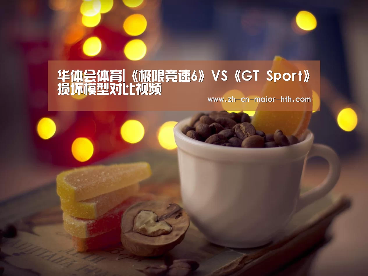 华体会体育|《极限竞速6》VS《GT Sport》损坏模型对比视频(图1) 华体会体育